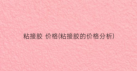 粘接胶 价格(粘接胶的价格分析)